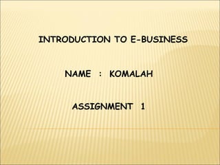 INTRODUCTION TO E-BUSINESS NAME  :  KOMALAH ASSIGNMENT  1 