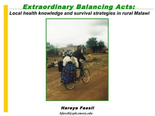 Hareya Fassil
hfassil@sph.emory.edu
Extraordinary Balancing Acts:
Local health knowledge and survival strategies in rural Malawi
 