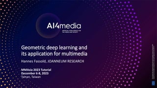 1
Geometric deep learning and
its application for multimedia
Hannes Fassold, JOANNEUM RESEARCH
MMAsia 2023 Tutorial
December 6-8, 2023
Tainan, Taiwan
 