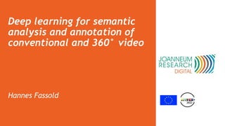 Deep learning for semantic
analysis and annotation of
conventional and 360° video
Hannes Fassold
 
