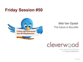 Friday Session #50


                             Miel Van Opstal
                          The future is SoLoMo
     Follow @Cleverwood
     Use #FridaySession




                                           7/12/2012
 