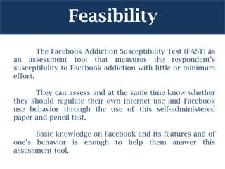 Feasibility
        The Facebook Addiction Susceptibility Test (FAST) as
an assessment tool that measures the respondent’s...