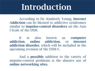 Introduction
       According to Dr. Kimberly Young, Internet
Addiction can be likened to addictive syndromes
similar to i...