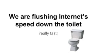 We are flushing Internet’s 
speed down the toilet 
really fast! 
 