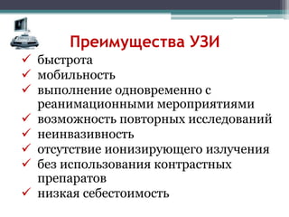 Преимущества УЗИ
 быстрота
 мобильность
 выполнение одновременно с
реанимационными мероприятиями
 возможность повторных исследований
 неинвазивность
 отсутствие ионизирующего излучения
 без использования контрастных
препаратов
 низкая себестоимость
 