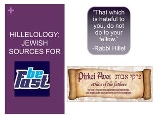 +
HILLELOLOGY:
JEWISH
SOURCES FOR
“That which
is hateful to
you, do not
do to your
fellow.”
-Rabbi Hillel
 