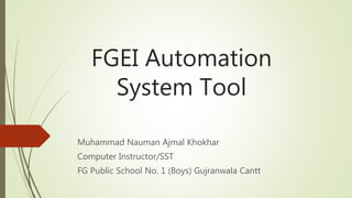 FGEI Automation
System Tool
Muhammad Nauman Ajmal Khokhar
Computer Instructor/SST
FG Public School No. 1 (Boys) Gujranwala Cantt
 