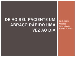 Yuri Assis
Médico
Intensivsta
HUPD / HTLF
DE AO SEU PACIENTE UM
ABRAÇO RÁPIDO UMA
VEZ AO DIA
 