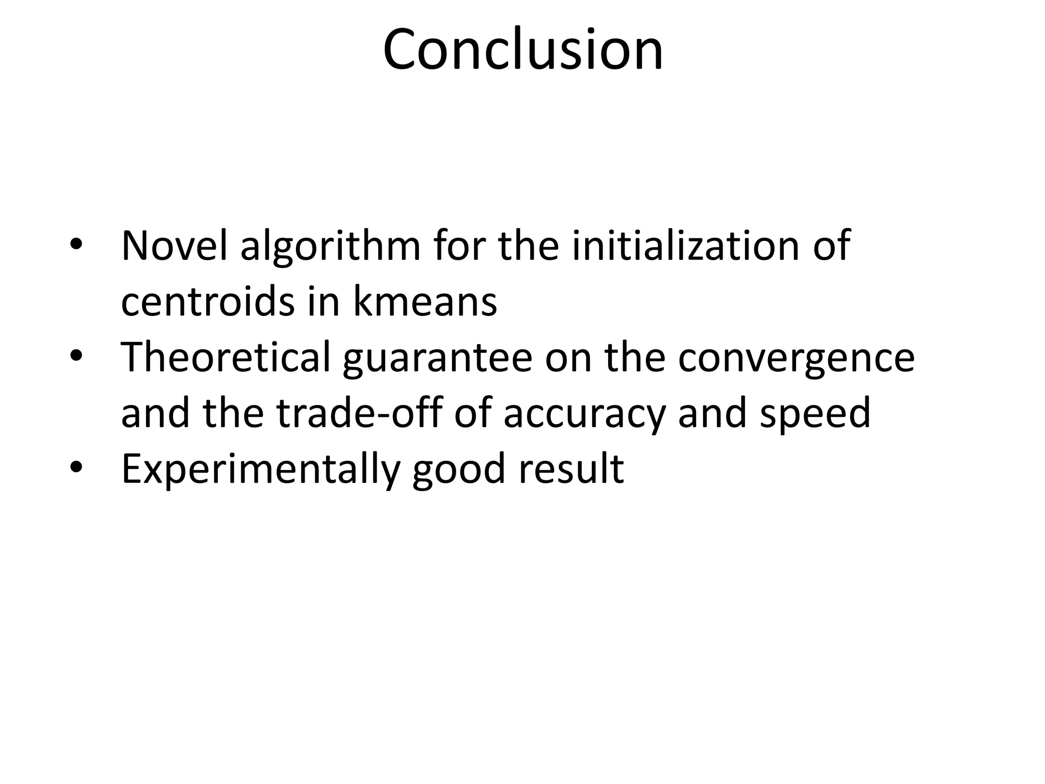 Conclusion
• Novel algorithm for the initialization of
centroids in kmeans
• Theoretical guarantee on the convergence
and the trade-off of accuracy and speed
• Experimentally good result
