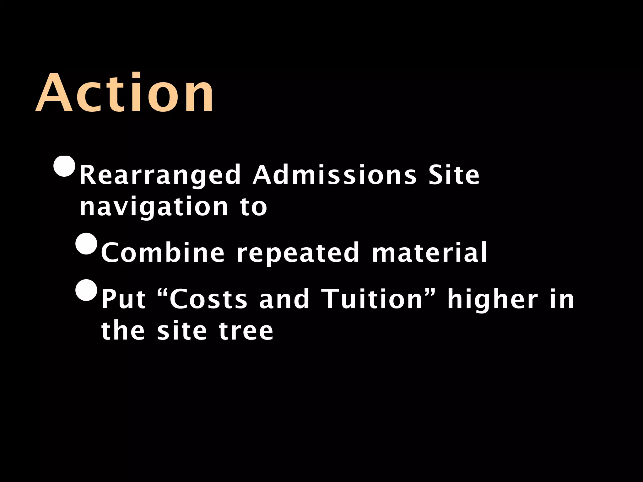 Action
•Rearranged Admissions Site
 navigation to
 •Combine repeated material
 •Put “Costs and Tuition” higher in
   the site tree
 