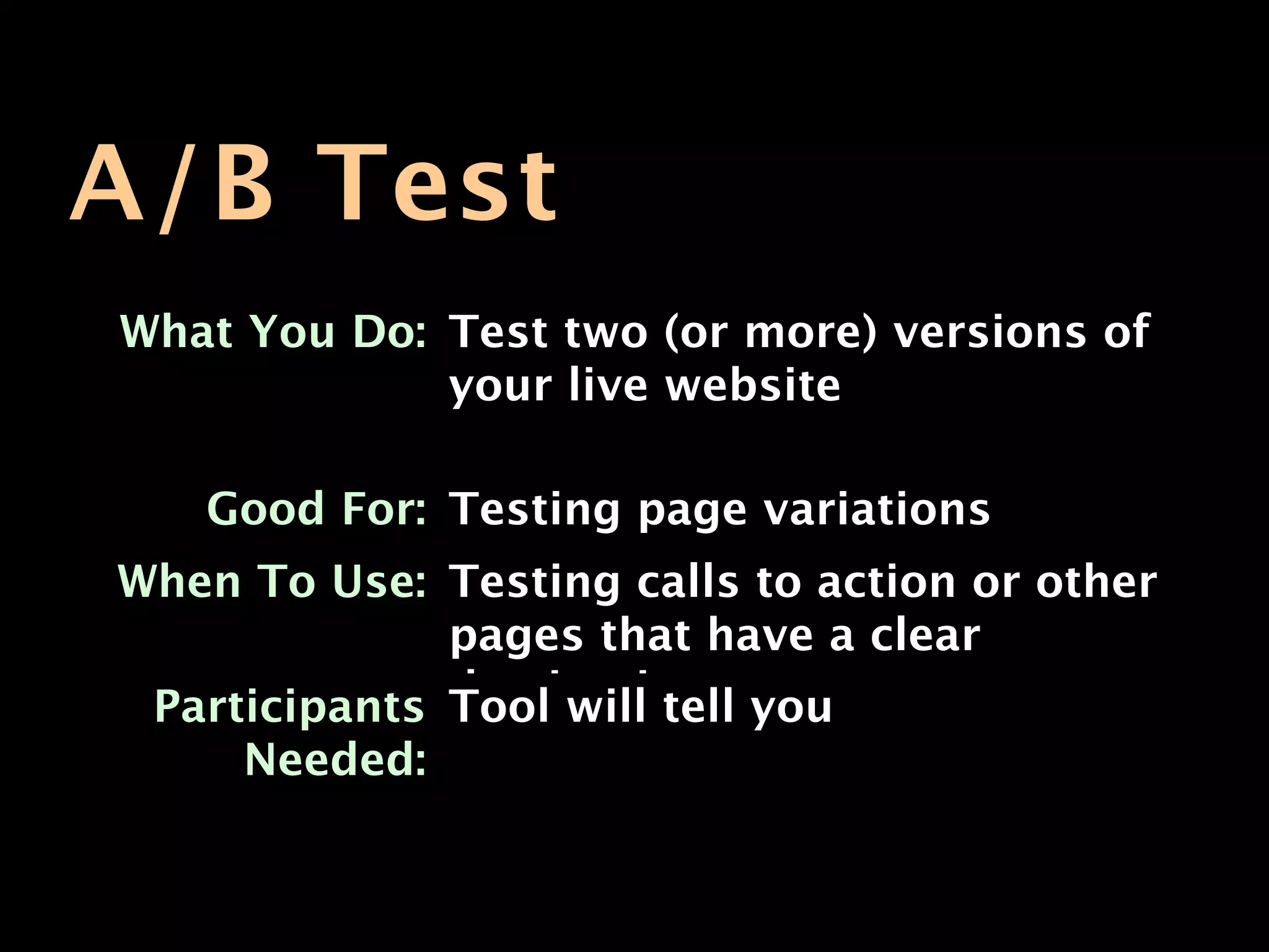 A/B Test
What You Do: Test two (or more) versions of
             your live website

   Good For: Testing page variations
When To Use: Testing calls to action or other
              pages that have a clear
              destination you
 Participants Tool will tell
     Needed:
 