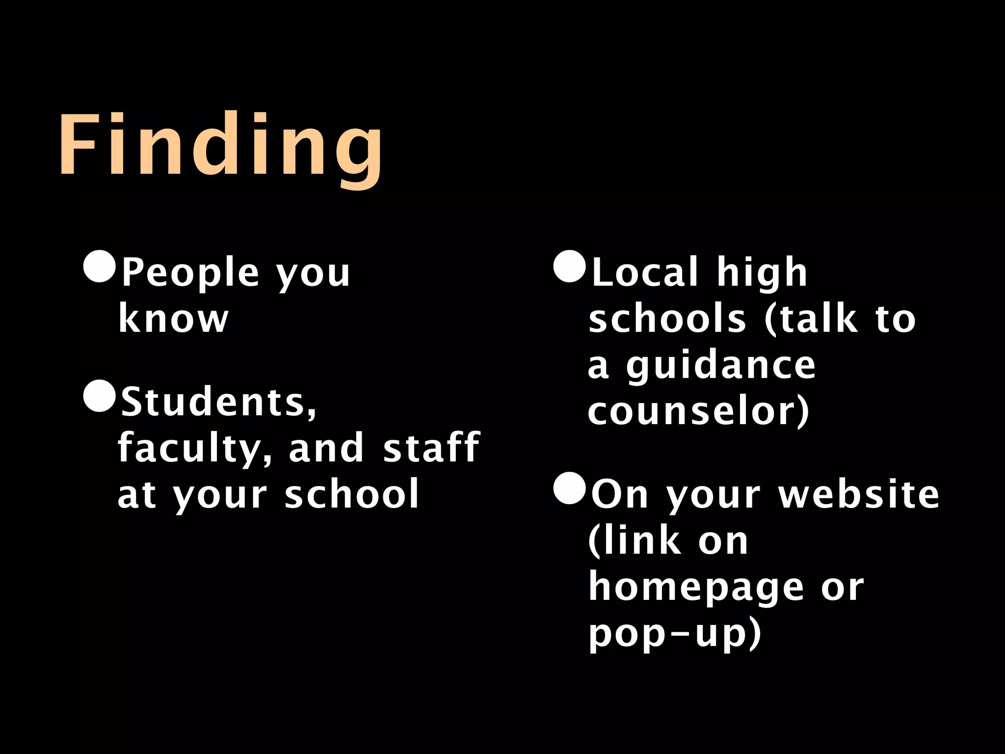 Finding
•People you           •Local high
 know                  schools (talk to
                       a guidance
•Students,             counselor)
 faculty, and staff
 at your school       •On your website
                       (link on
                       homepage or
                       pop-up)
 