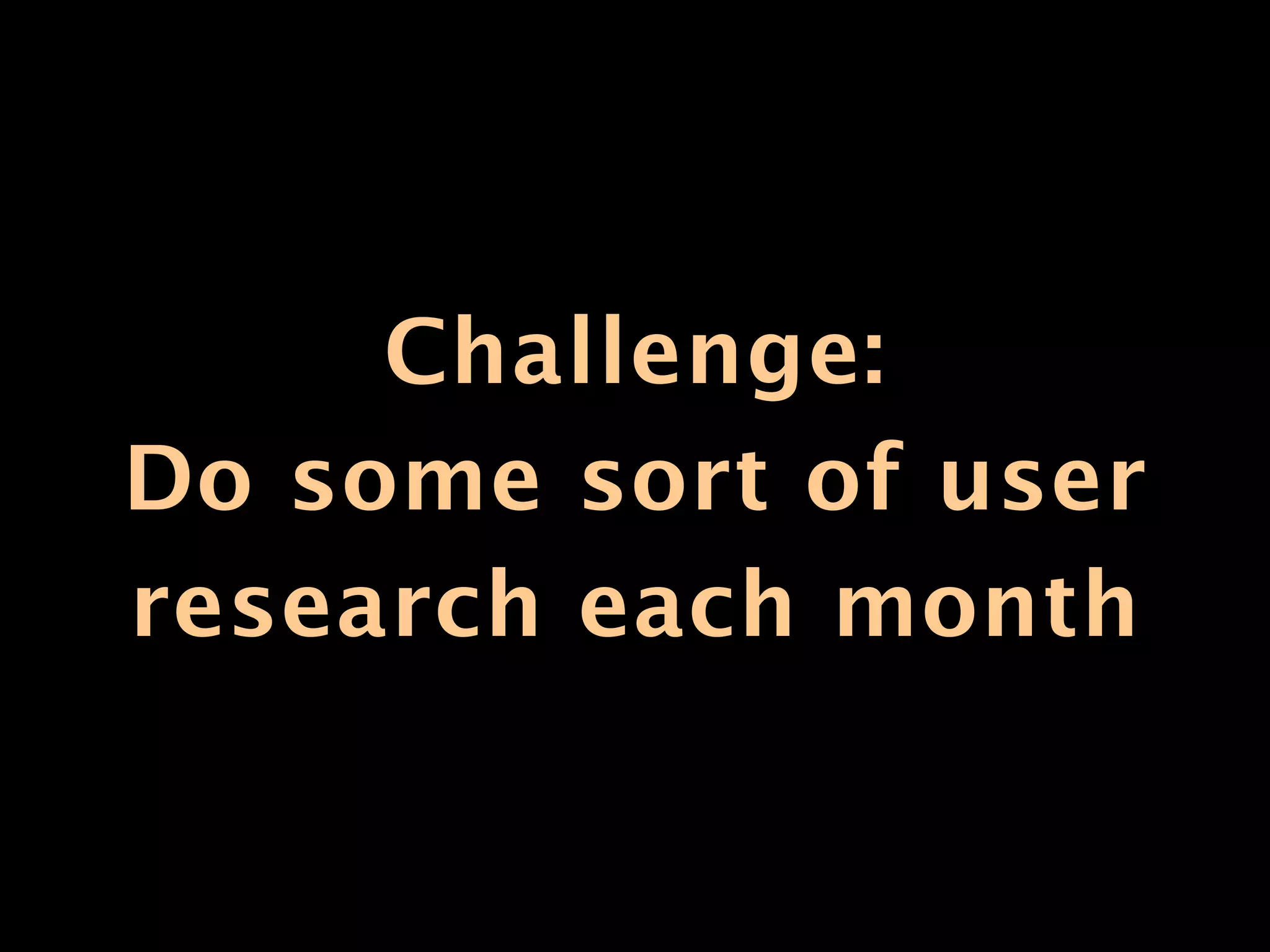 Challenge:
Do some sort of user
research each month
 