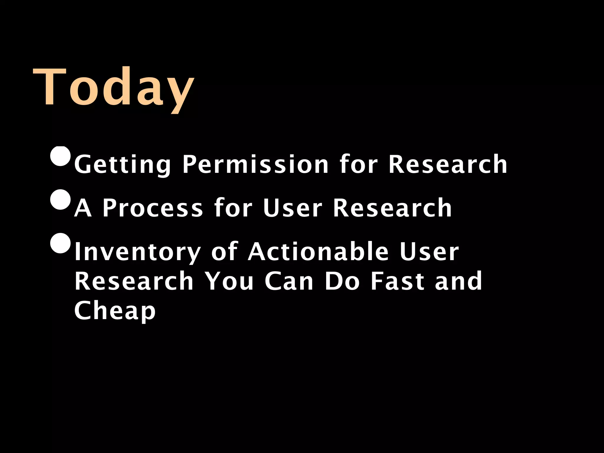 Today
•Getting Permission for Research
•A Process for User Research
•Inventory of Actionable User
 Research You Can Do Fast and
 Cheap
 