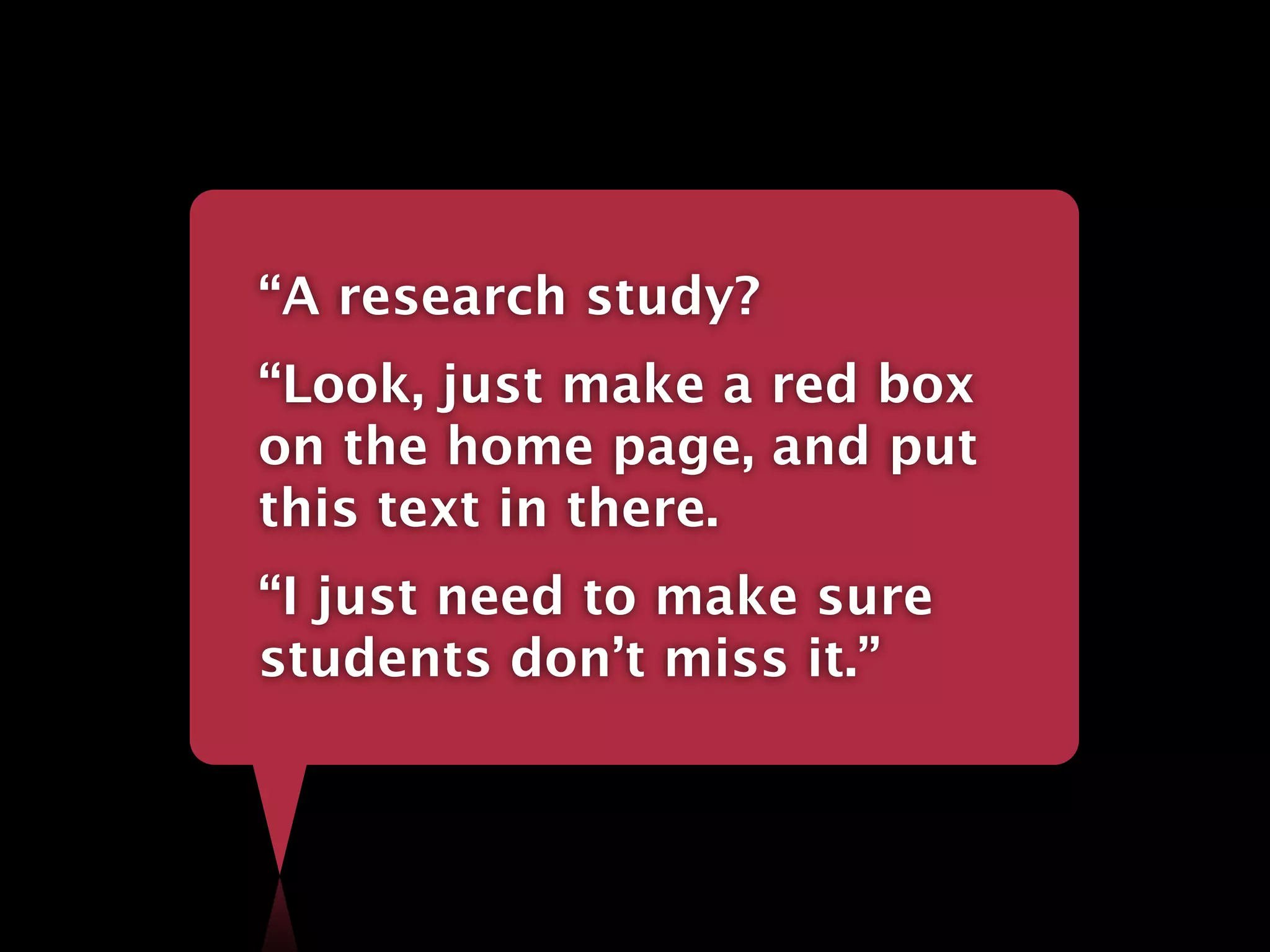 “A research study?
“Look, just make a red box
on the home page, and put
this text in there.
“I just need to make sure
students don’t miss it.”
 