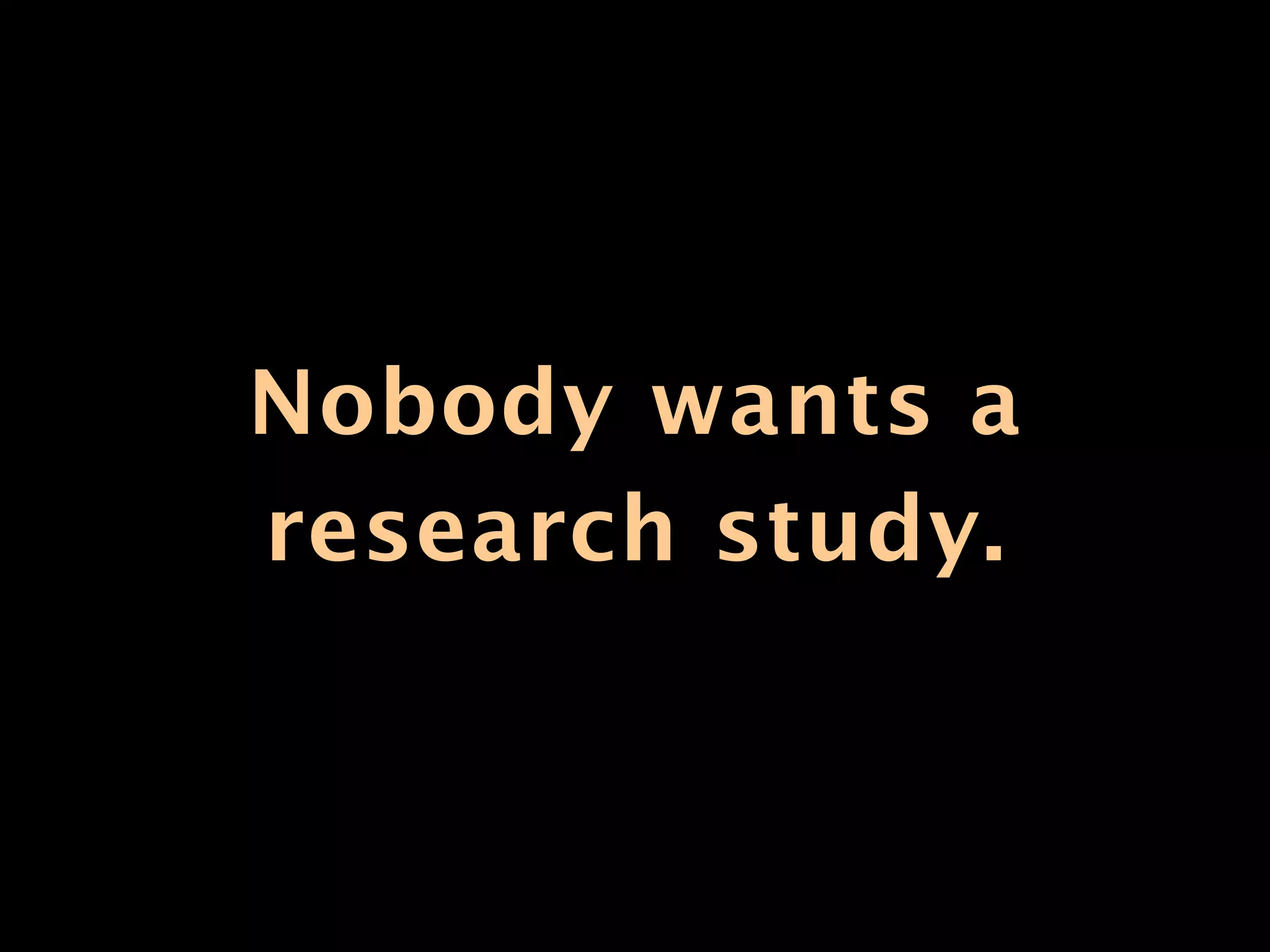 Nobody wants a
research study.
 