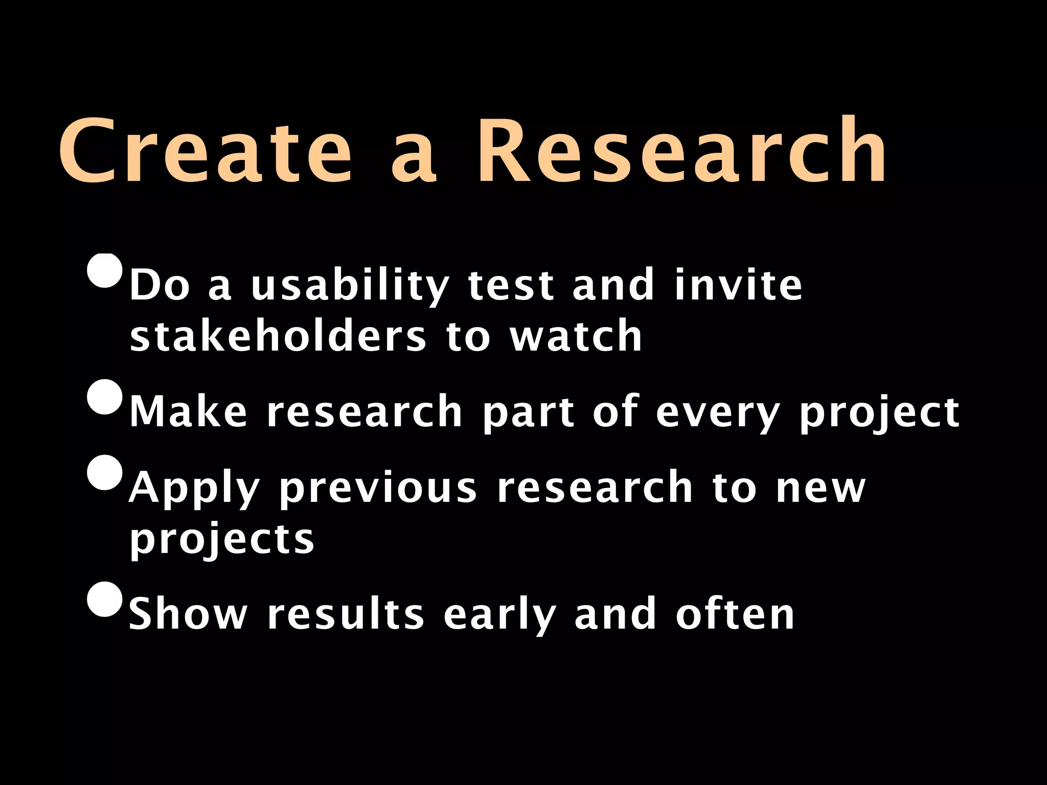 Create a Research
•Do a usability test and invite
 stakeholders to watch
•Make research part of every project
•Apply previous research to new
 projects
•Show results early and often
 