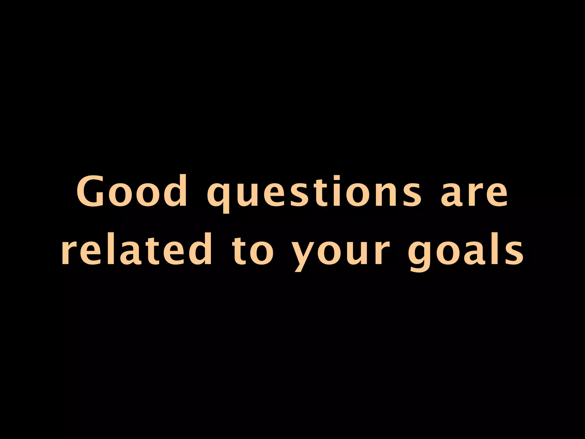 Good questions are
related to your goals
 