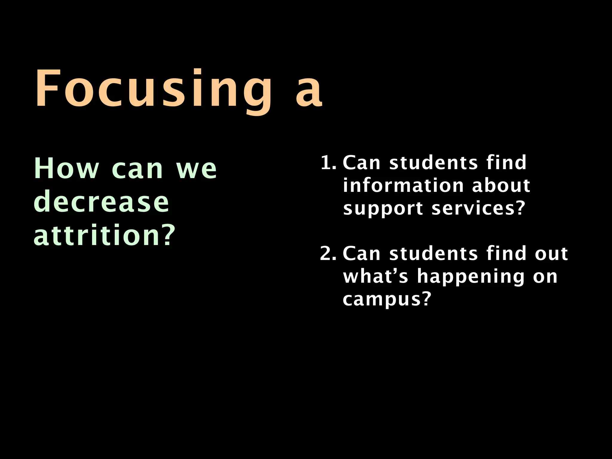 Focusing a
How can we   1. Can students find
                information about
decrease        support services?
attrition?
             2. Can students find out
                what’s happening on
                campus?
 
