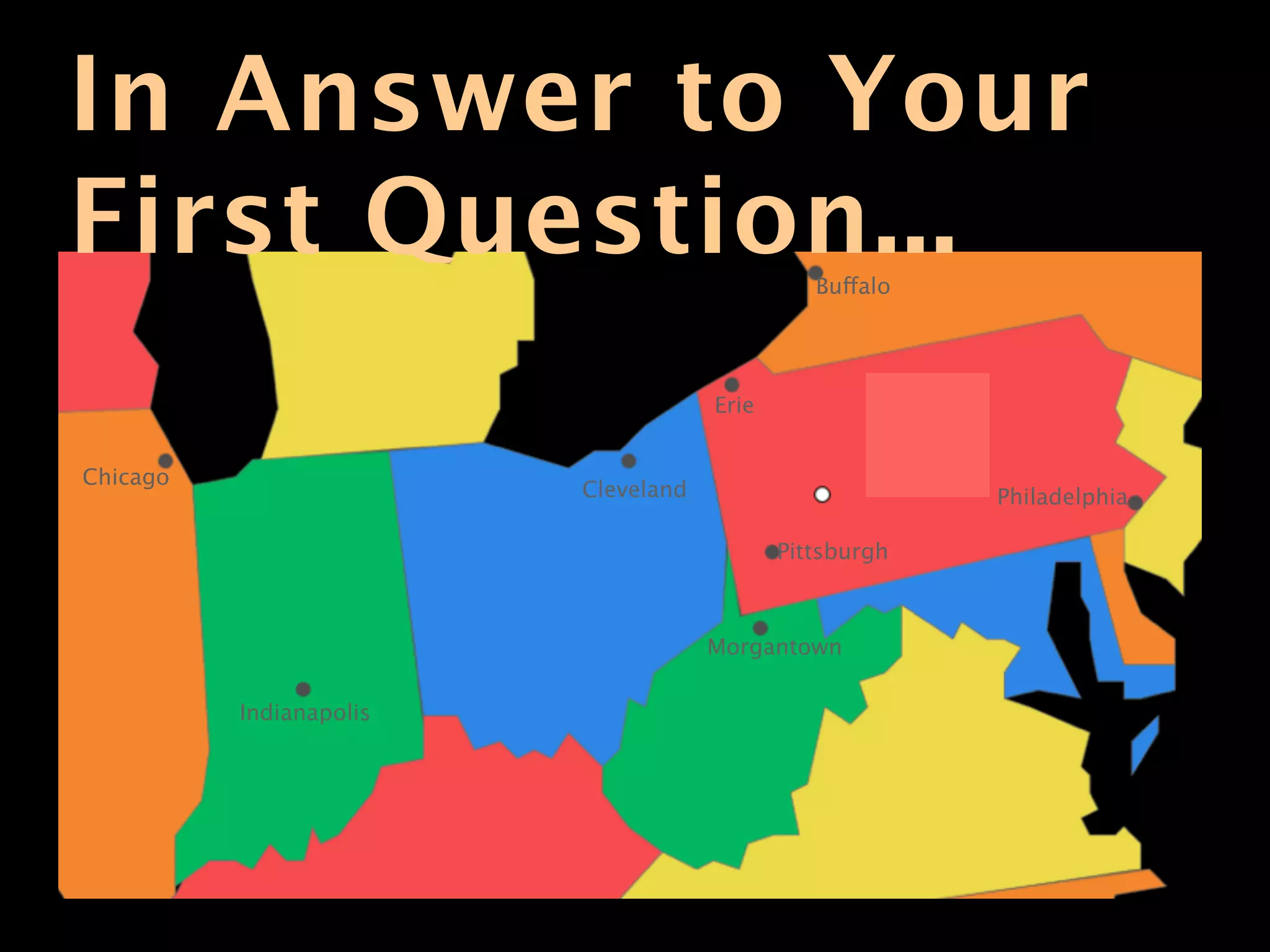 In Answer to Your
First Question...                              Buffalo




                                     Erie


Chicago
                         Cleveland                       Philadelphia

                                            Pittsburgh



                                     Morgantown

          Indianapolis
 