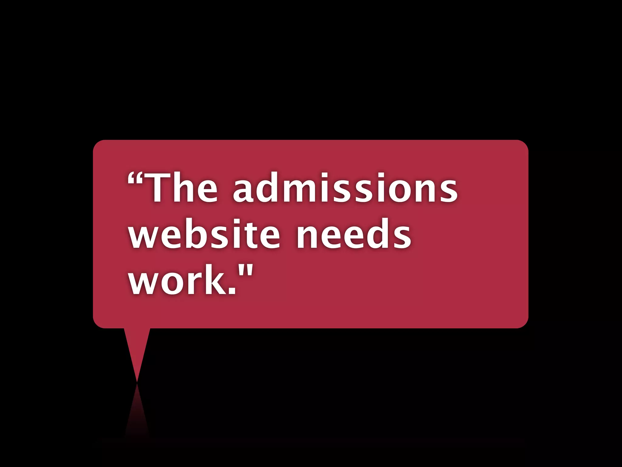 “The admissions
website needs
work."
 