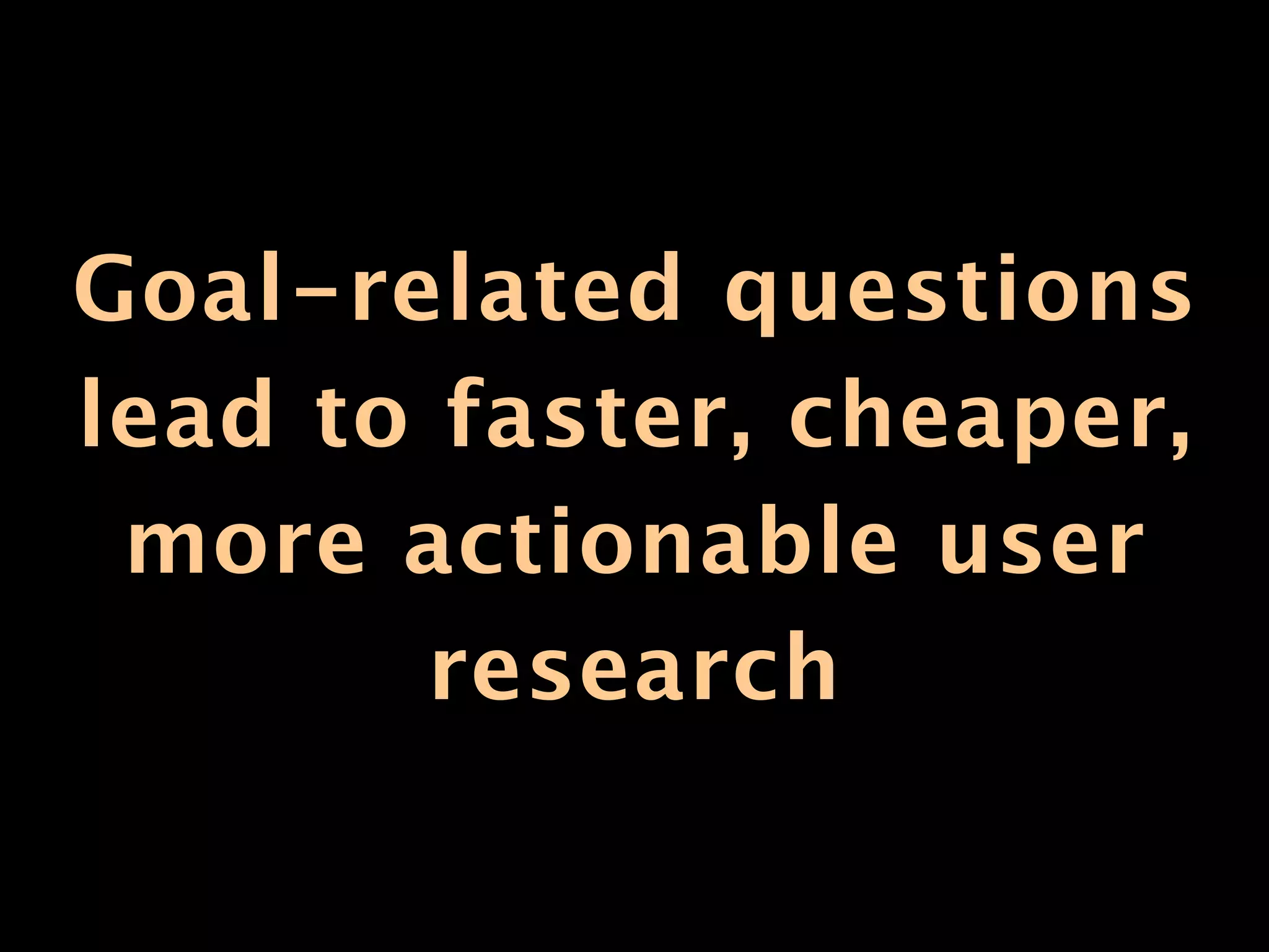 Goal-related questions
lead to faster, cheaper,
 more actionable user
        research
 