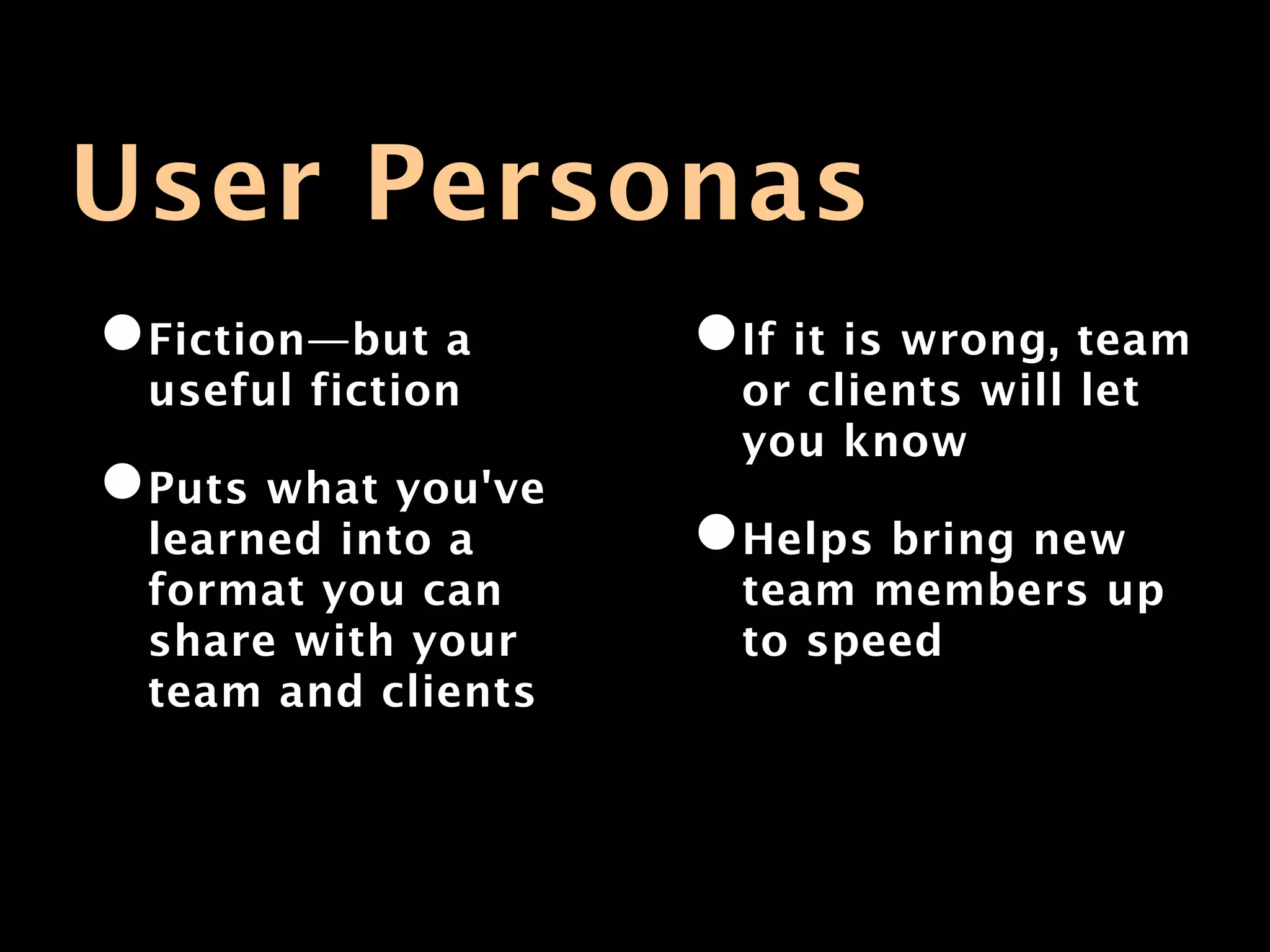User Personas
•Fiction—but a      •If it is wrong, team
 useful fiction       or clients will let
                      you know
•Puts what you've
 learned into a     •Helps bring new
 format you can       team members up
 share with your      to speed
 team and clients
 
