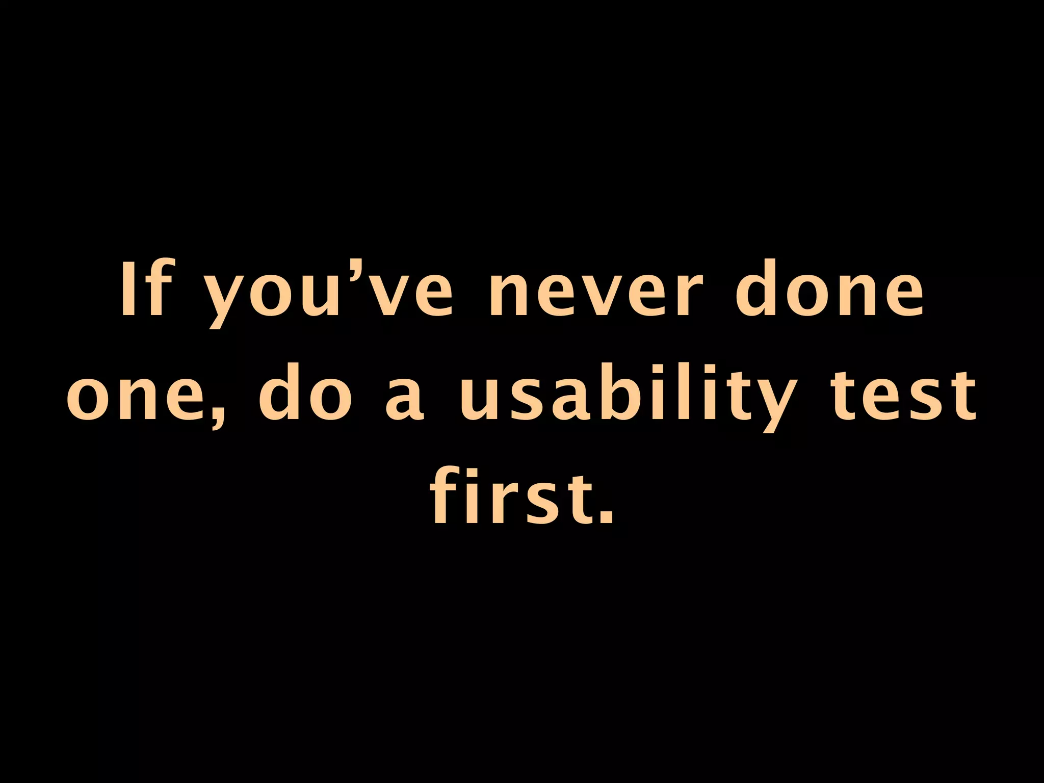 If you’ve never done
one, do a usability test
         first.
 