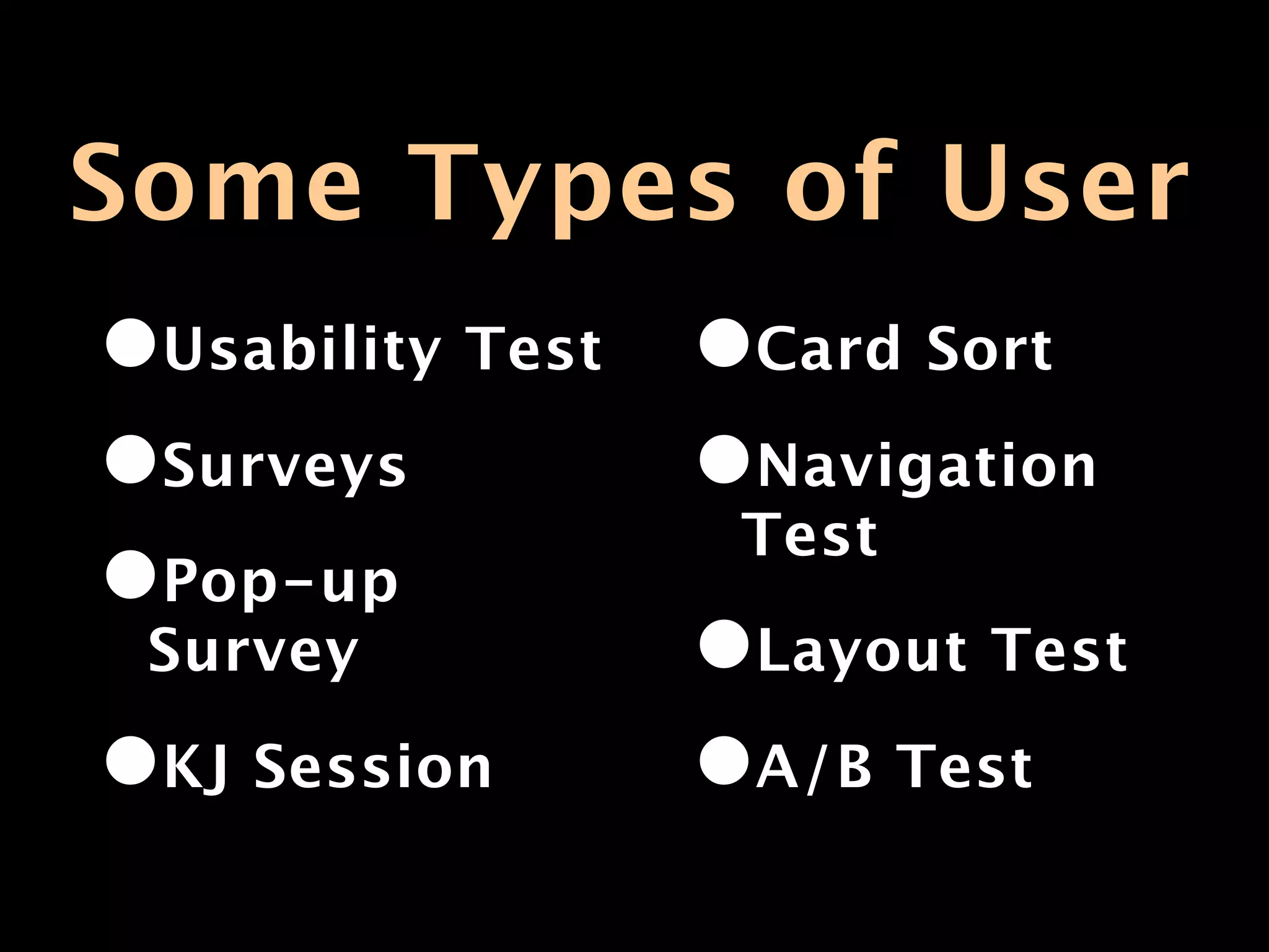 Some Types of User
•Usability Test •Card Sort
•Surveys        •Navigation
                 Test
•Pop-up
 Survey         •Layout Test
•KJ Session     •A/B Test
 