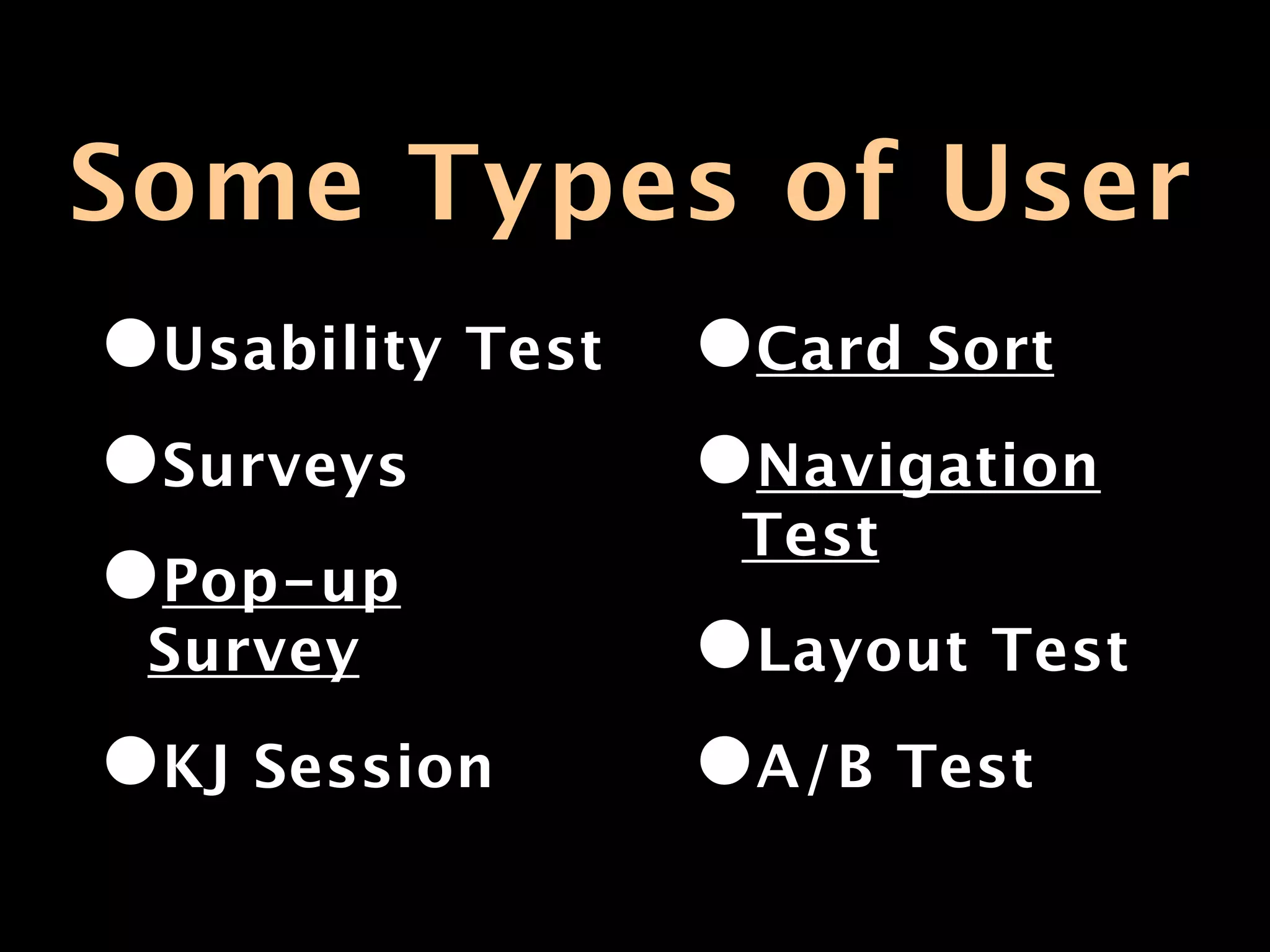 Some Types of User
•Usability Test •Card Sort
•Surveys        •Navigation
                 Test
•Pop-up
 Survey         •Layout Test
•KJ Session     •A/B Test
 