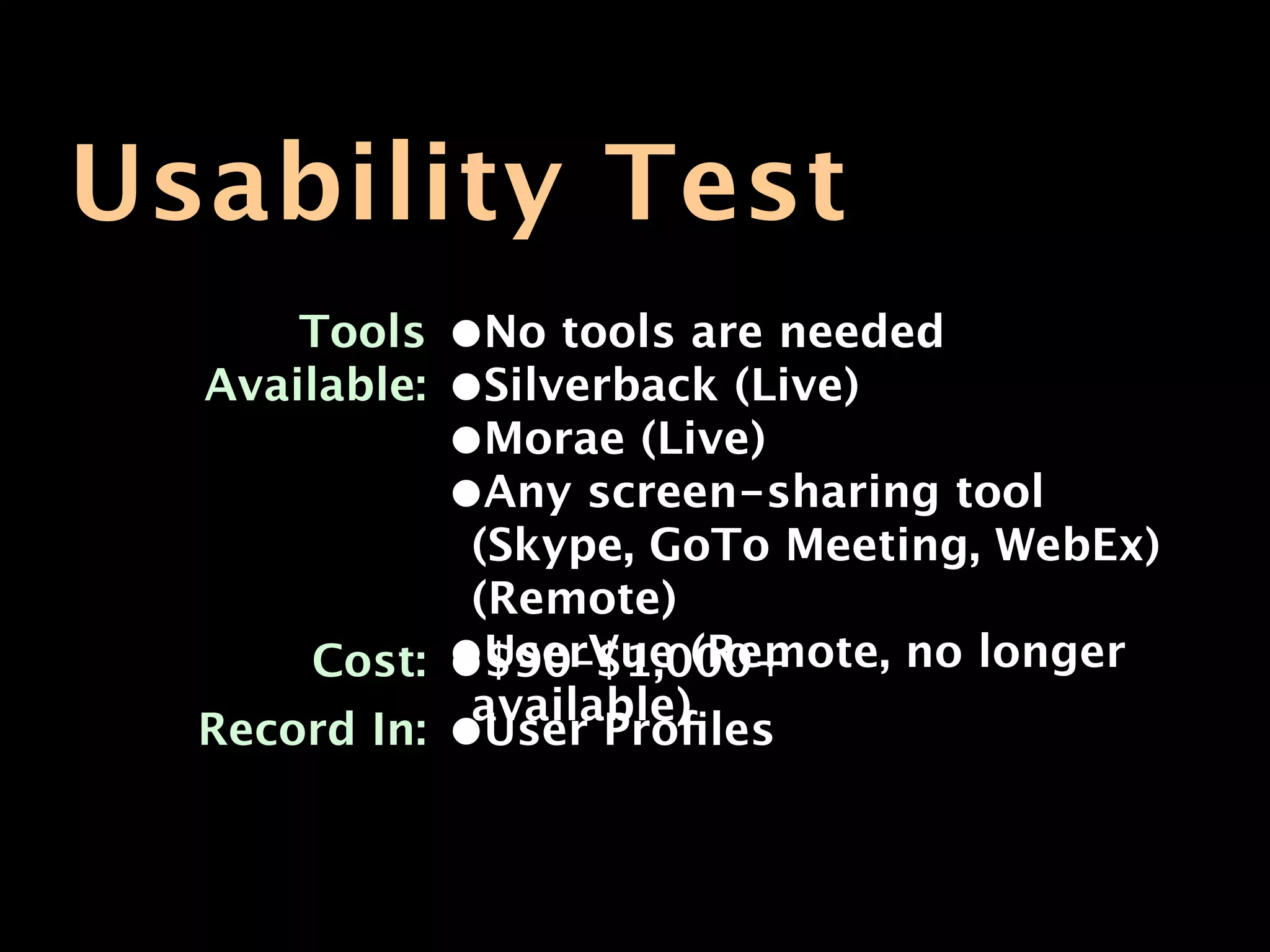 Usability Test
      Tools    •No tools are needed
  Available:   •Silverback (Live)
               •Morae (Live
                       (Live)
               •Any screen-sharing tool
              (Skype, GoTo Meeting, WebEx)
              (Remote)
      Cost: •UserVue (Remote, no longer
               $90–$1,000+
              available)
  Record In: •User Proﬁles
 