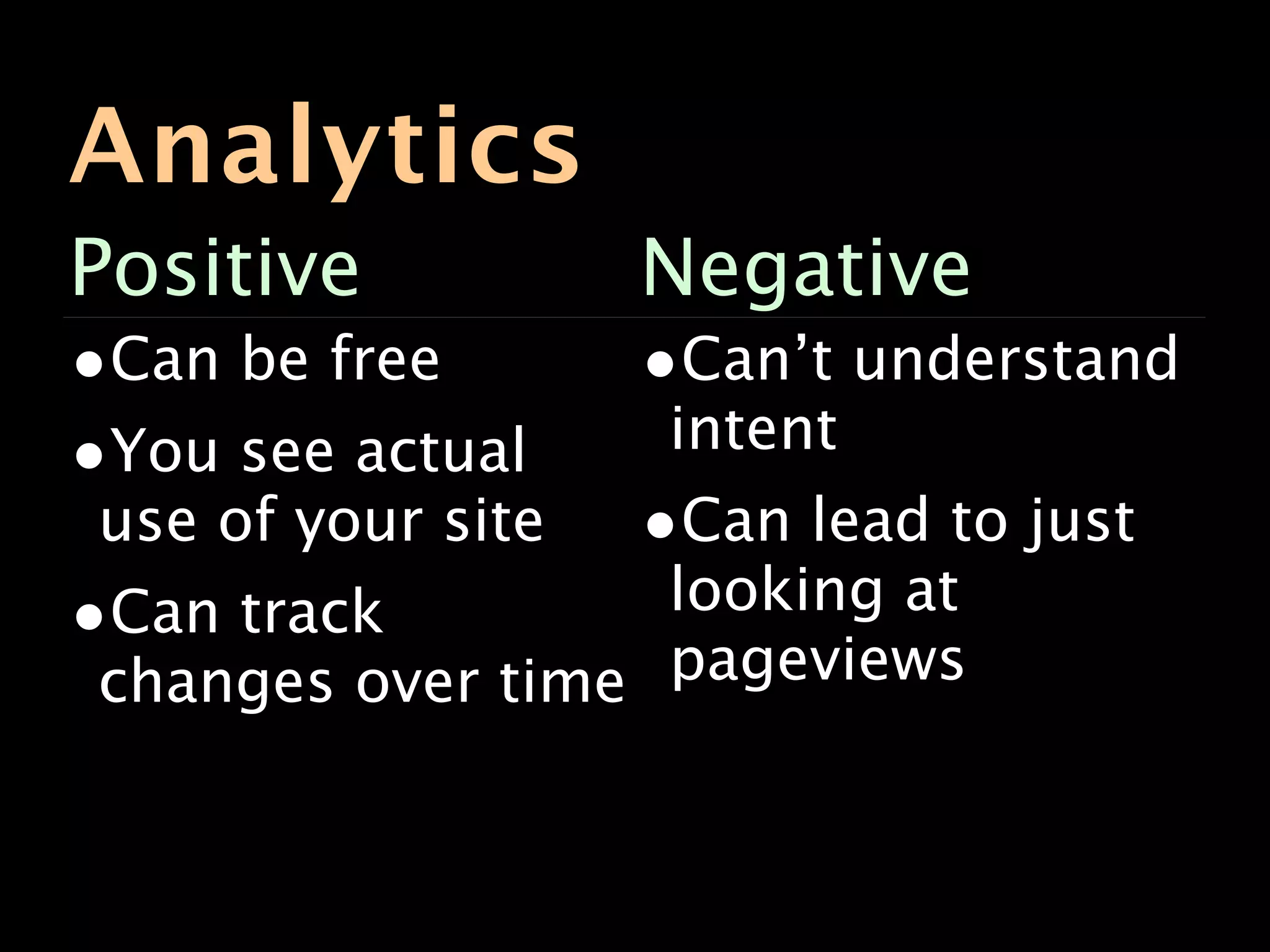 Analytics
Positive           Negative
•Can be free       •Can’t understand
•You see actual     intent
use of your site   •Can lead to just
•Can track         looking at
 changes over time pageviews
 