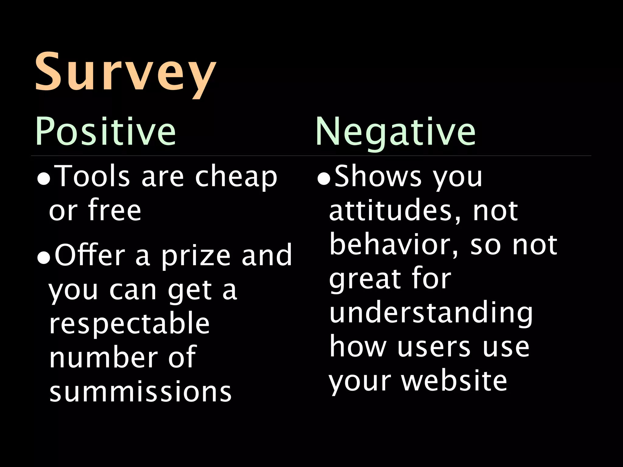 Survey
Positive             Negative
•Tools are cheap •Shows you
 or free             attitudes, not
•Offer a prize and   behavior, so not
 you can get a       great for
 respectable         understanding
 number of           how users use
 summissions         your website

•Lots of numbers
 