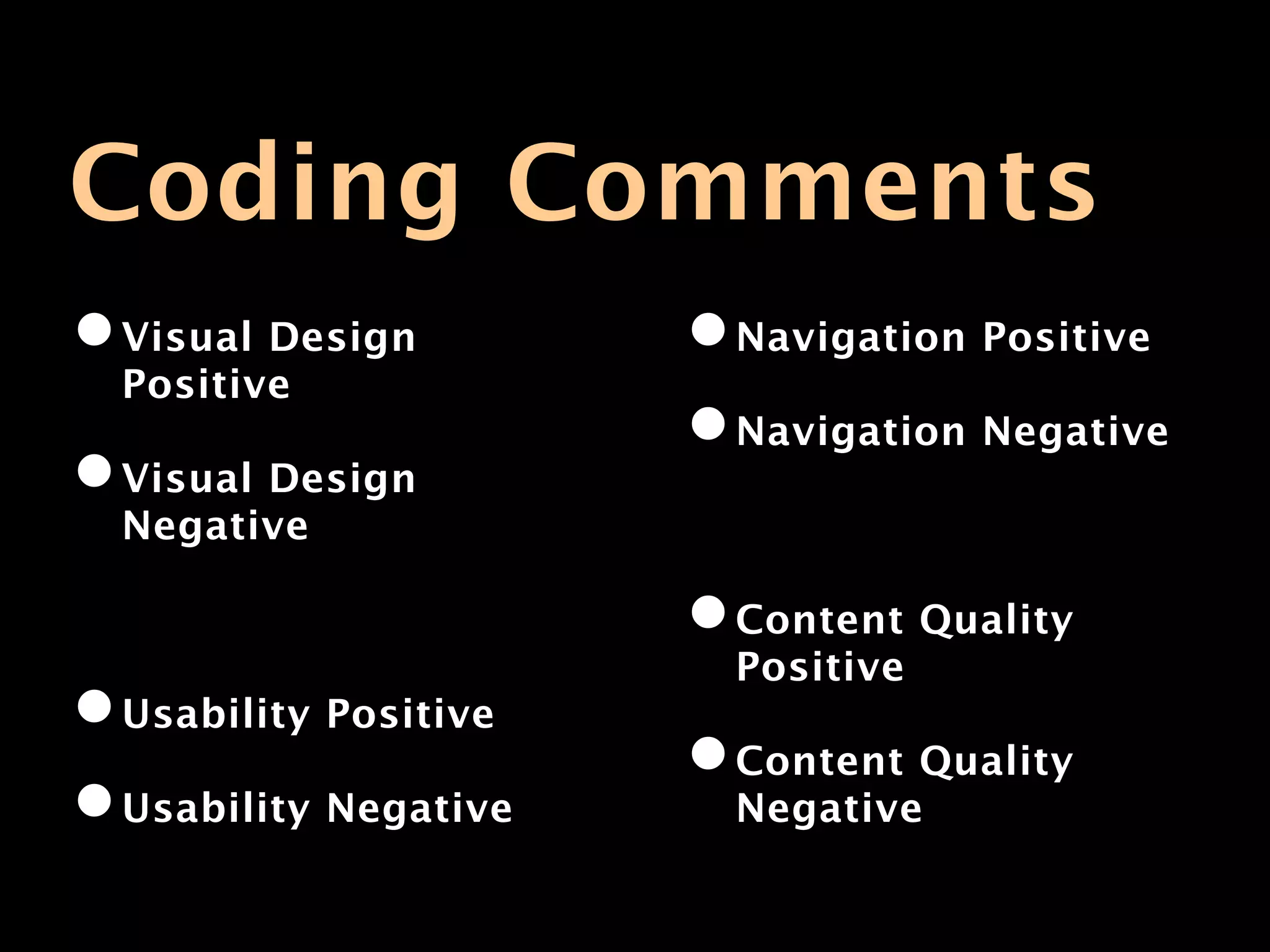 Coding Comments
• Visual Design        • Navigation Positive
  Positive
                       • Navigation Negative
• Visual Design
  Negative

                       • Content Quality
                         Positive
• Usability Positive
                       • Content Quality
• Usability Negative     Negative
 