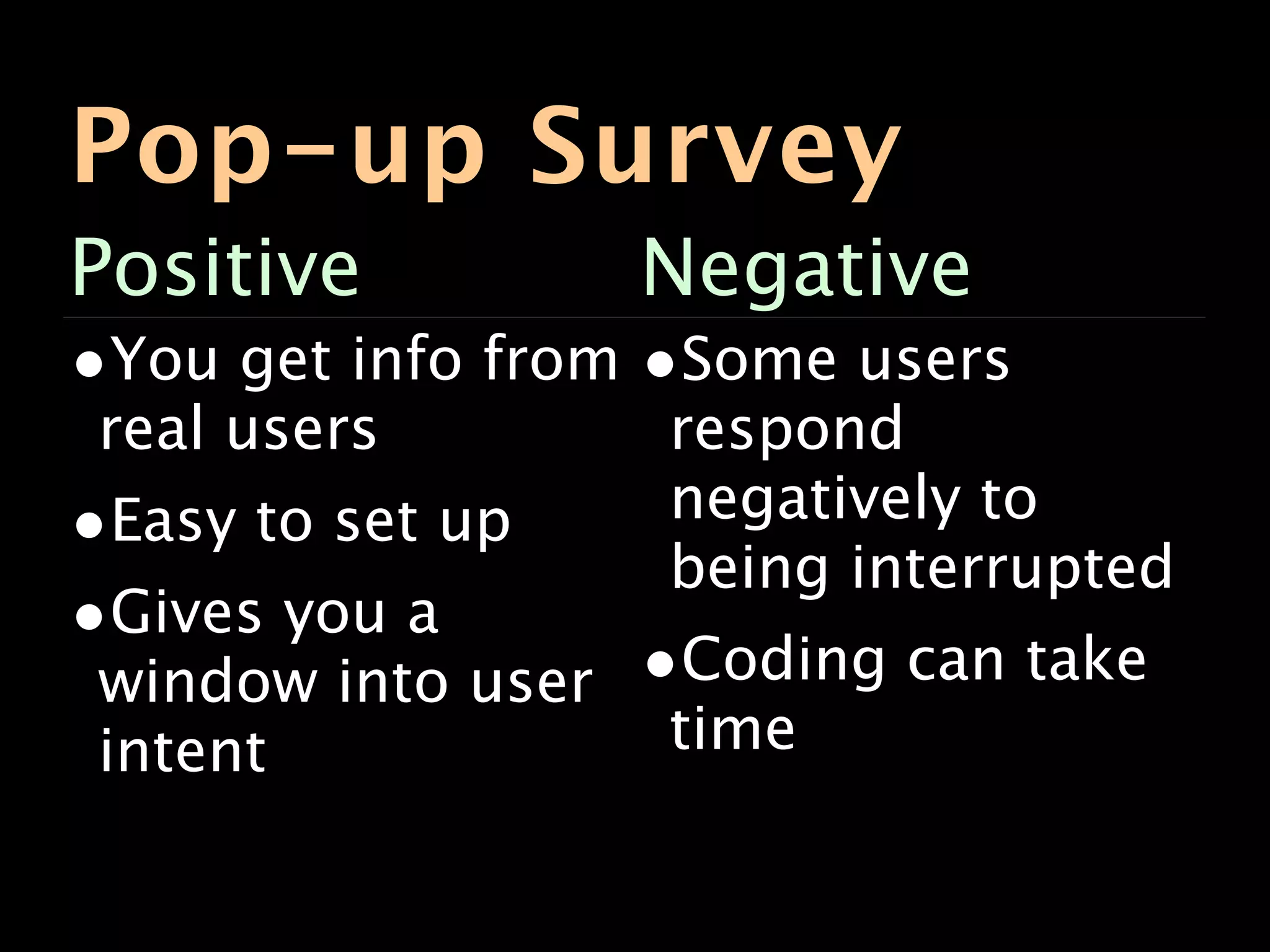 Pop-up Survey
Positive            Negative
•You get info from •Some users
 real users         respond
•Easy to set up     negatively to
                    being interrupted
•Gives you a
 window into user   •Coding can take
 intent             time
 