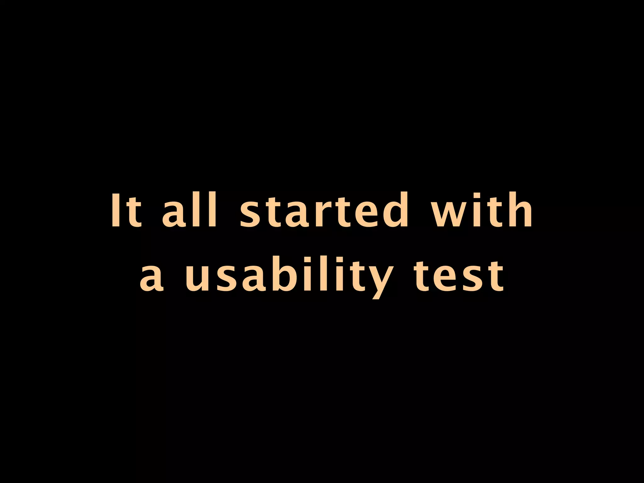It all started with
  a usability test
 