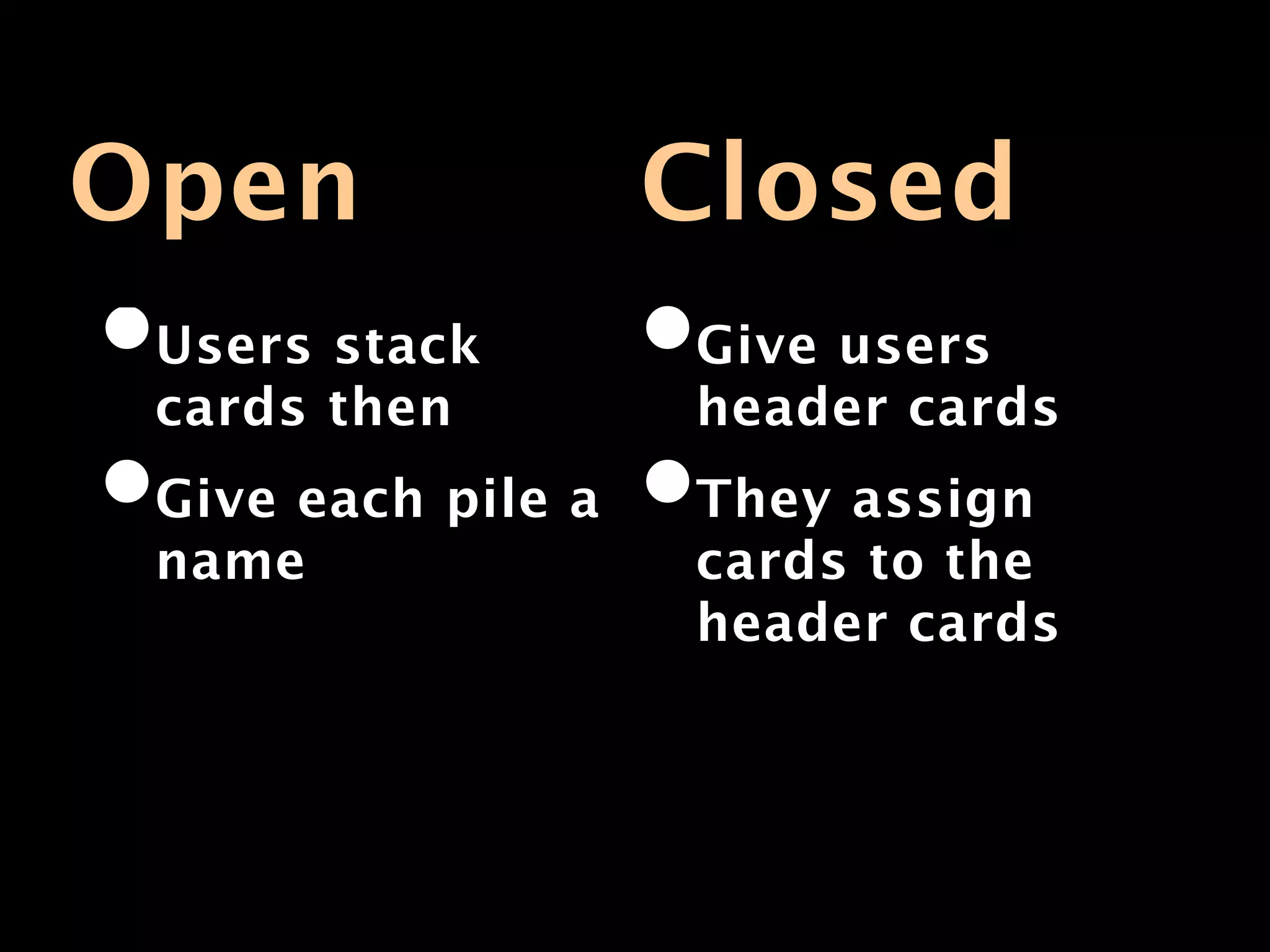 Open             Closed
•Users stack     •Give users
 cards then        header cards
•Give each pile a •They assign
 name              cards to the
                   header cards
 