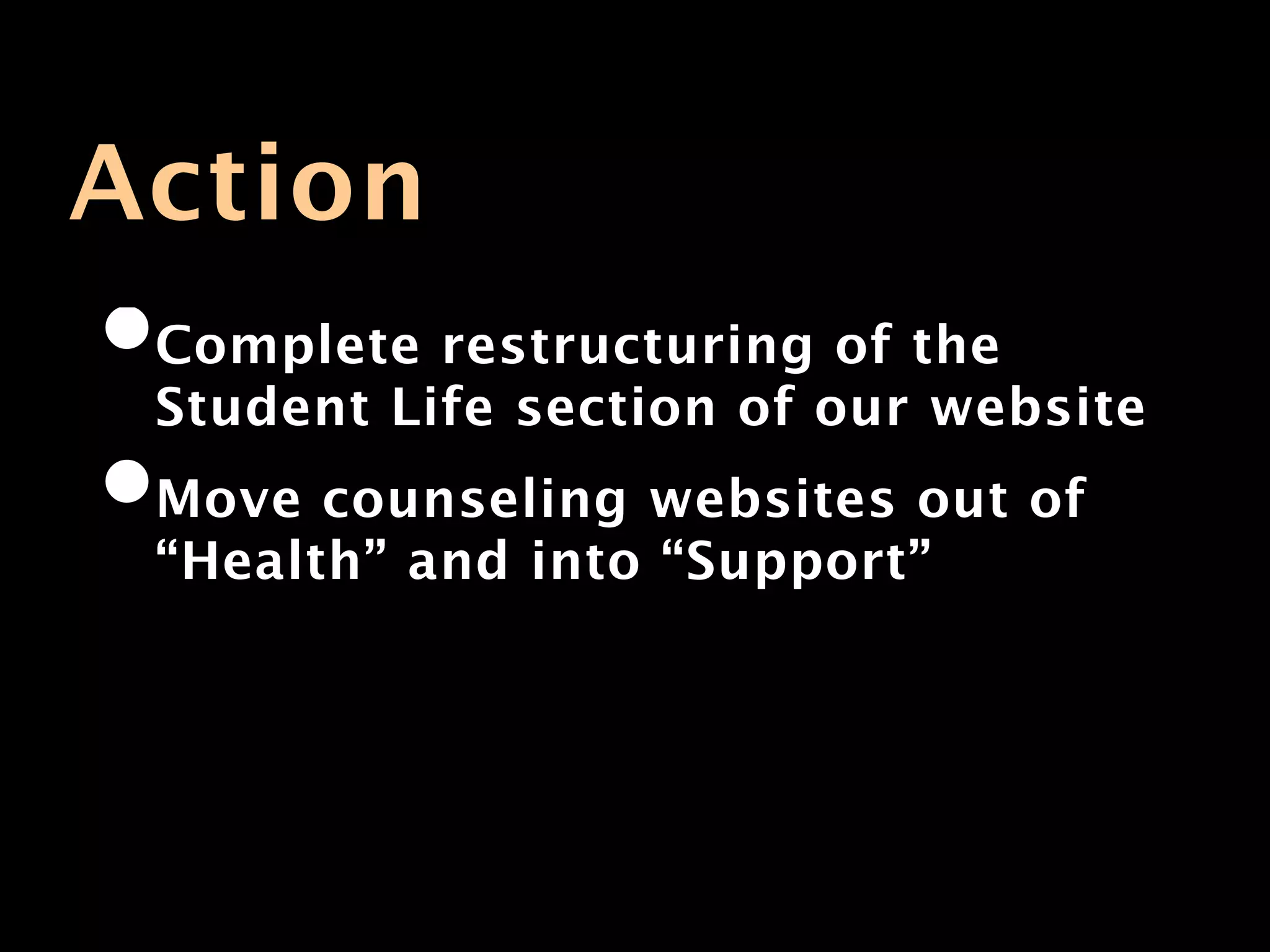Action
•Complete restructuring of the
 Student Life section of our website
•Move counseling websites out of
 “Health” and into “Support”
 