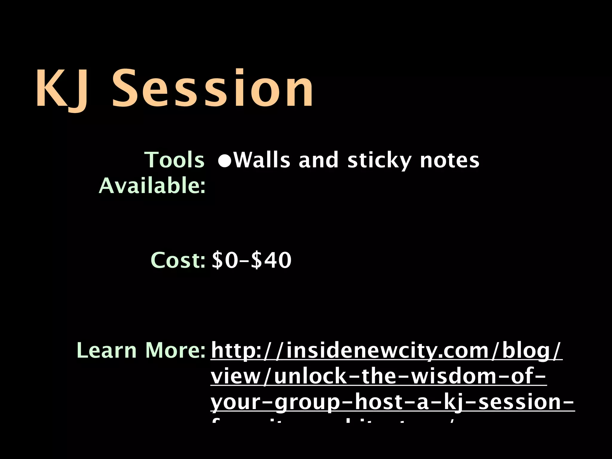 KJ Session
      Tools    •Walls and sticky notes
  Available:


       Cost: $0–$40



 Learn More: http://insidenewcity.com/blog/
             view/unlock-the-wisdom-of-
             your-group-host-a-kj-session-
             for-site-architecture/
 