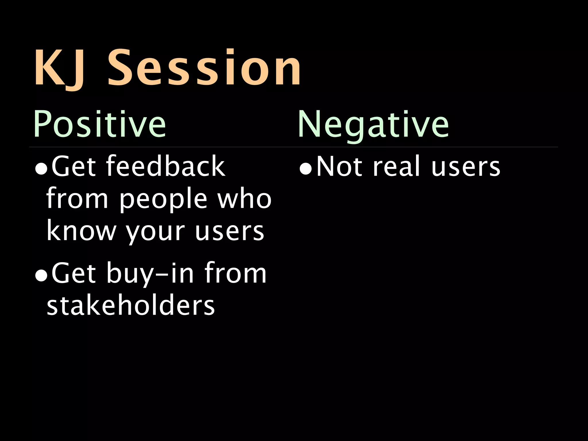 KJ Session
Positive           Negative
•Get feedback      •Not real users
from people who
know your users
•Get buy-in from
stakeholders
 