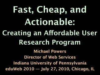 Fast, Cheap, and
     Actionable:
Creating an Affordable User
    Research Program
            Michael Powers
        Director of Web Services
   Indiana University of Pennsylvania
eduWeb 2010 — July 27, 2010, Chicago, IL
 