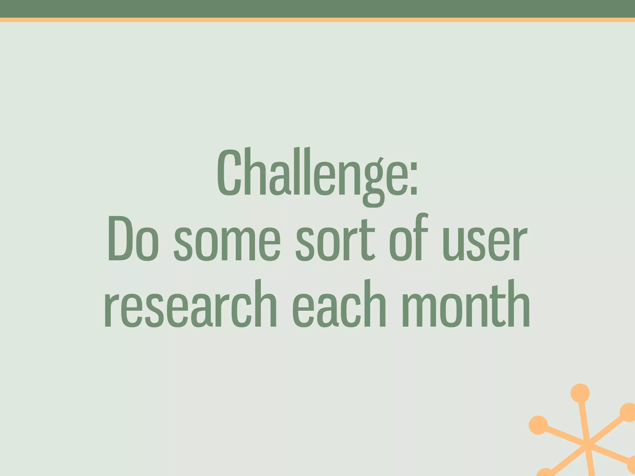Challenge:
Do some sort of user
research each month
 