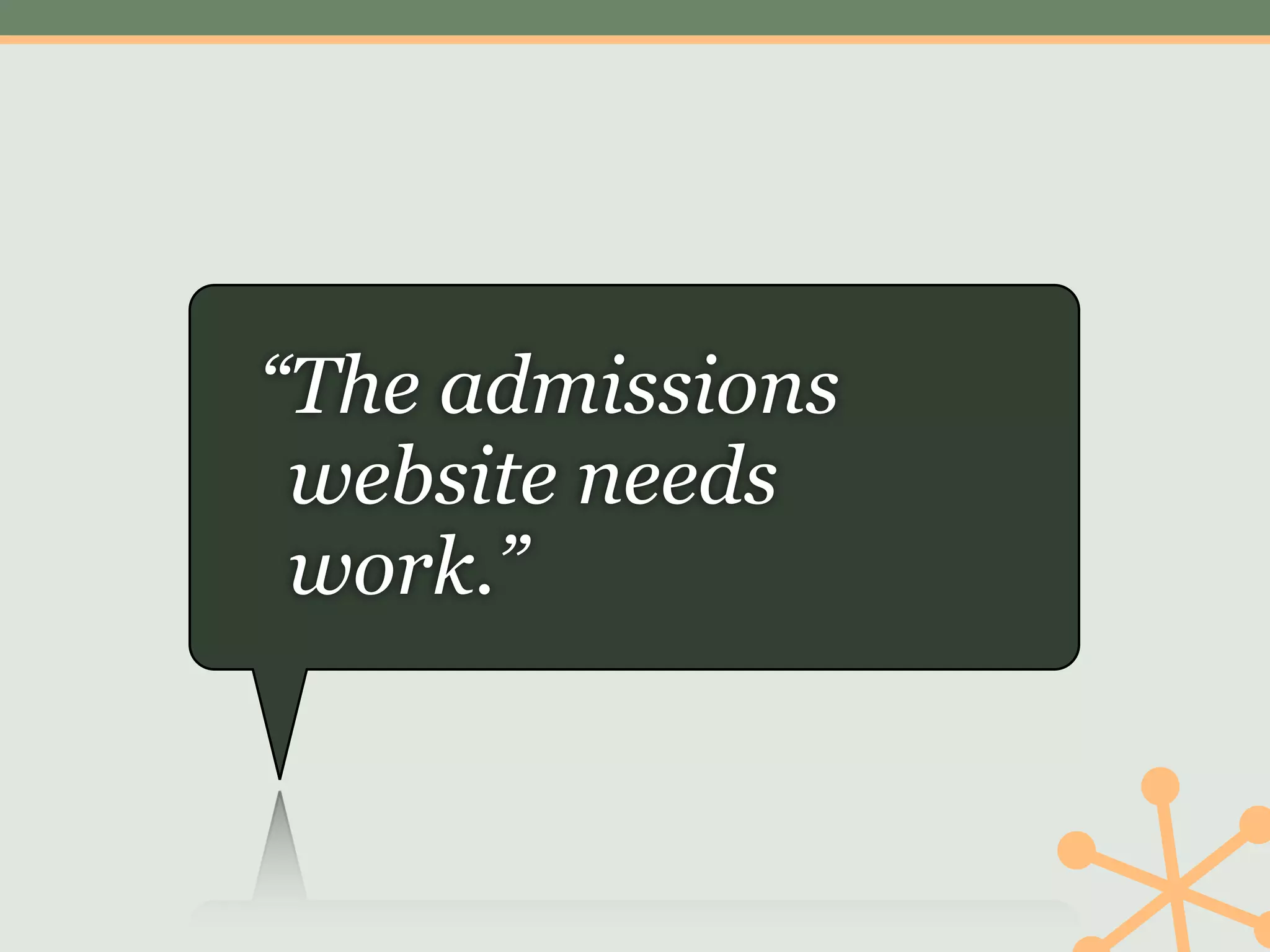 “The admissions
 website needs
 work.”
 