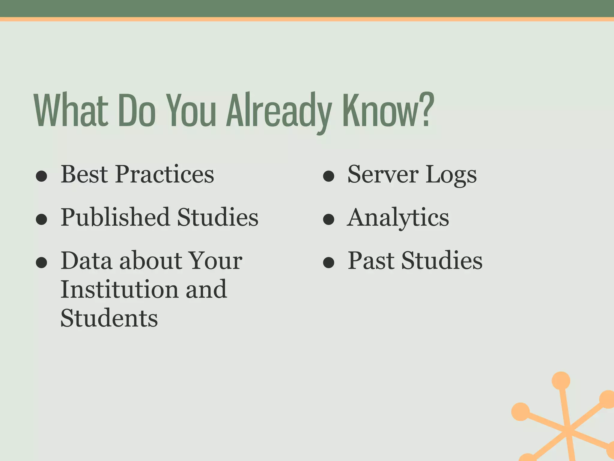What Do You Already Know?
• Best Practices    • Server Logs
• Published Studies • Analytics
• Data about Your   • Past Studies
  Institution and
  Students
 