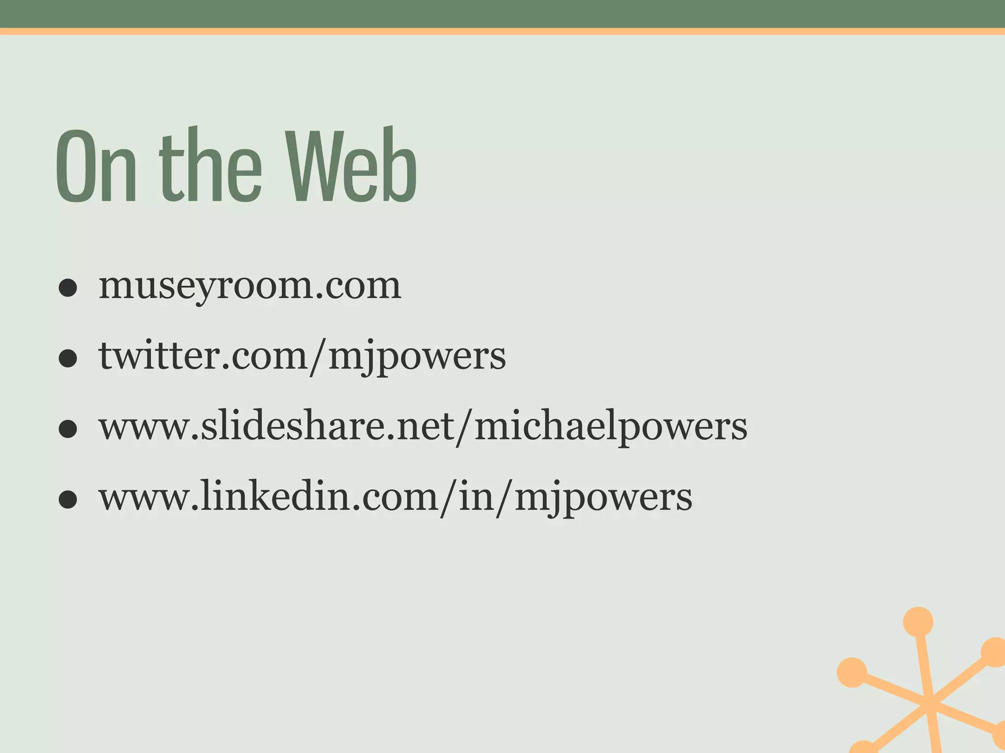 On the Web
• museyroom.com
• twitter.com/mjpowers
• www.slideshare.net/michaelpowers
• www.linkedin.com/in/mjpowers
 