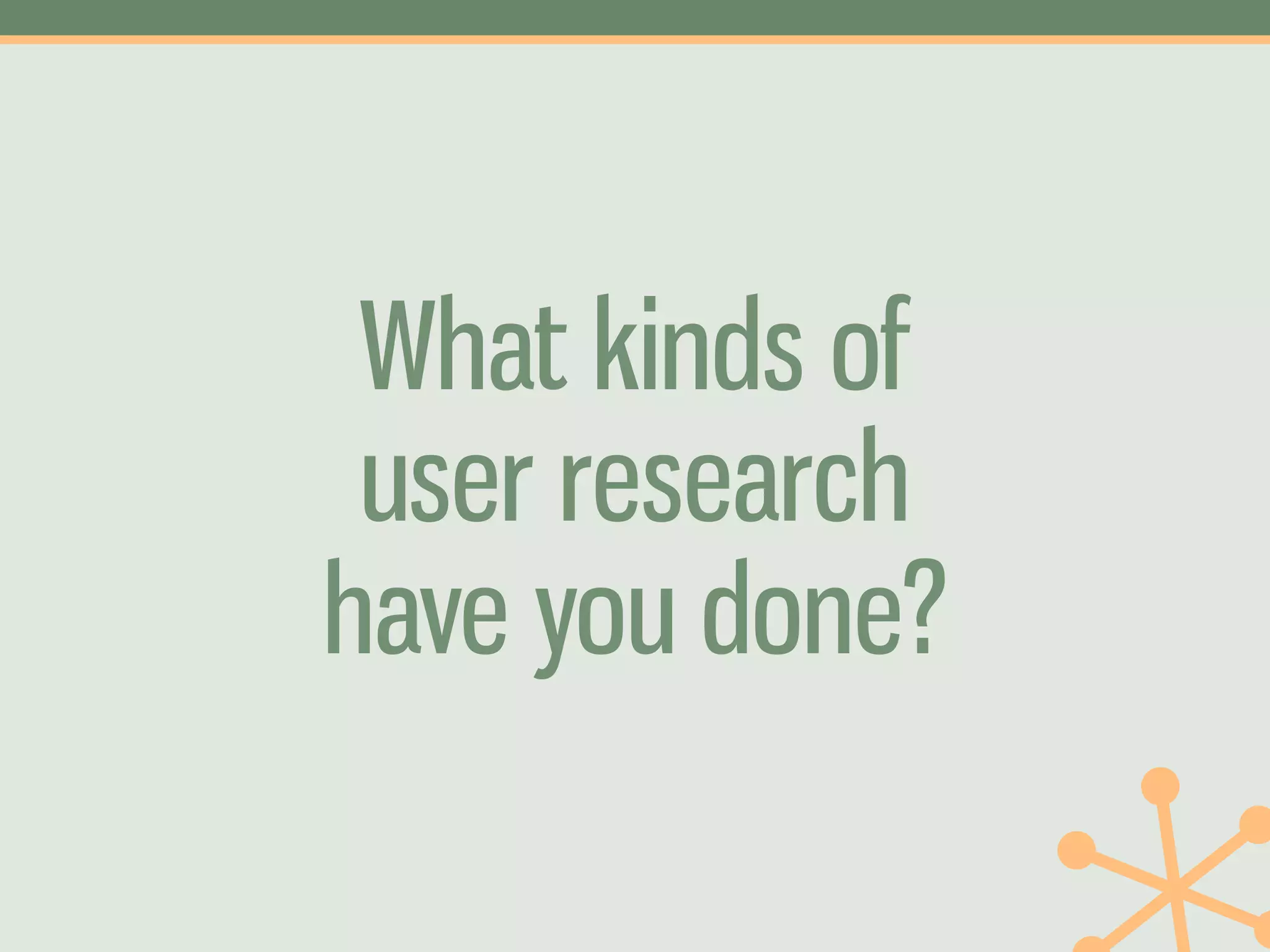 What kinds of
 user research
have you done?
 