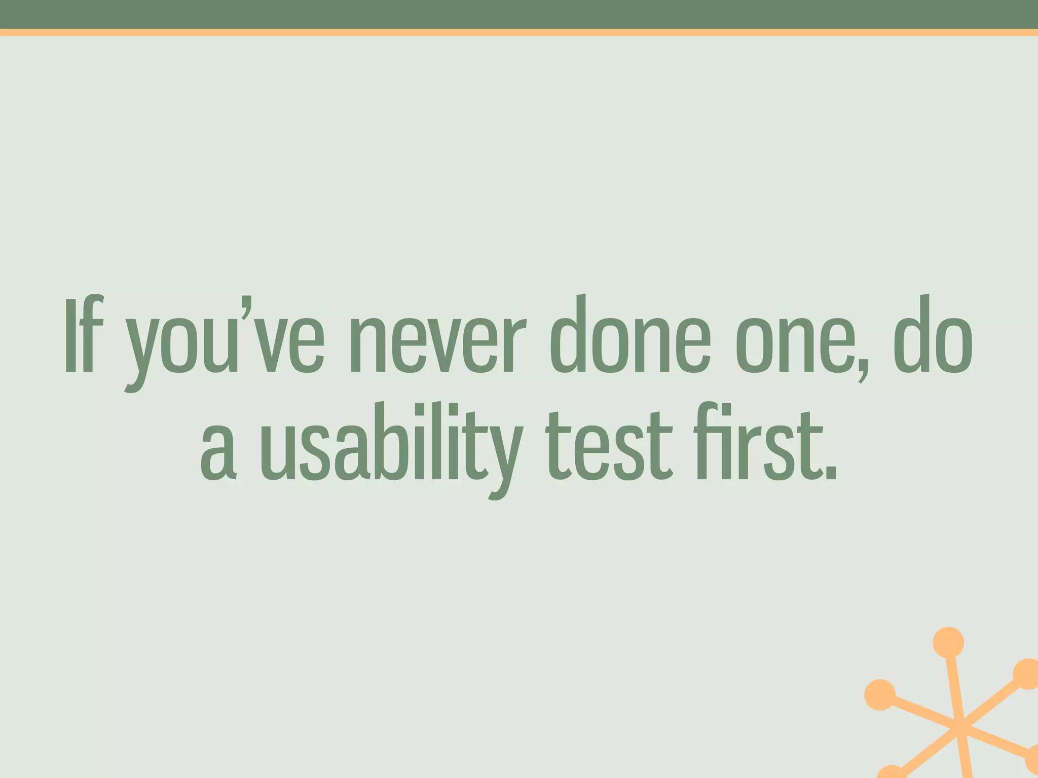If you’ve never done one, do
     a usability test ﬁrst.
 
