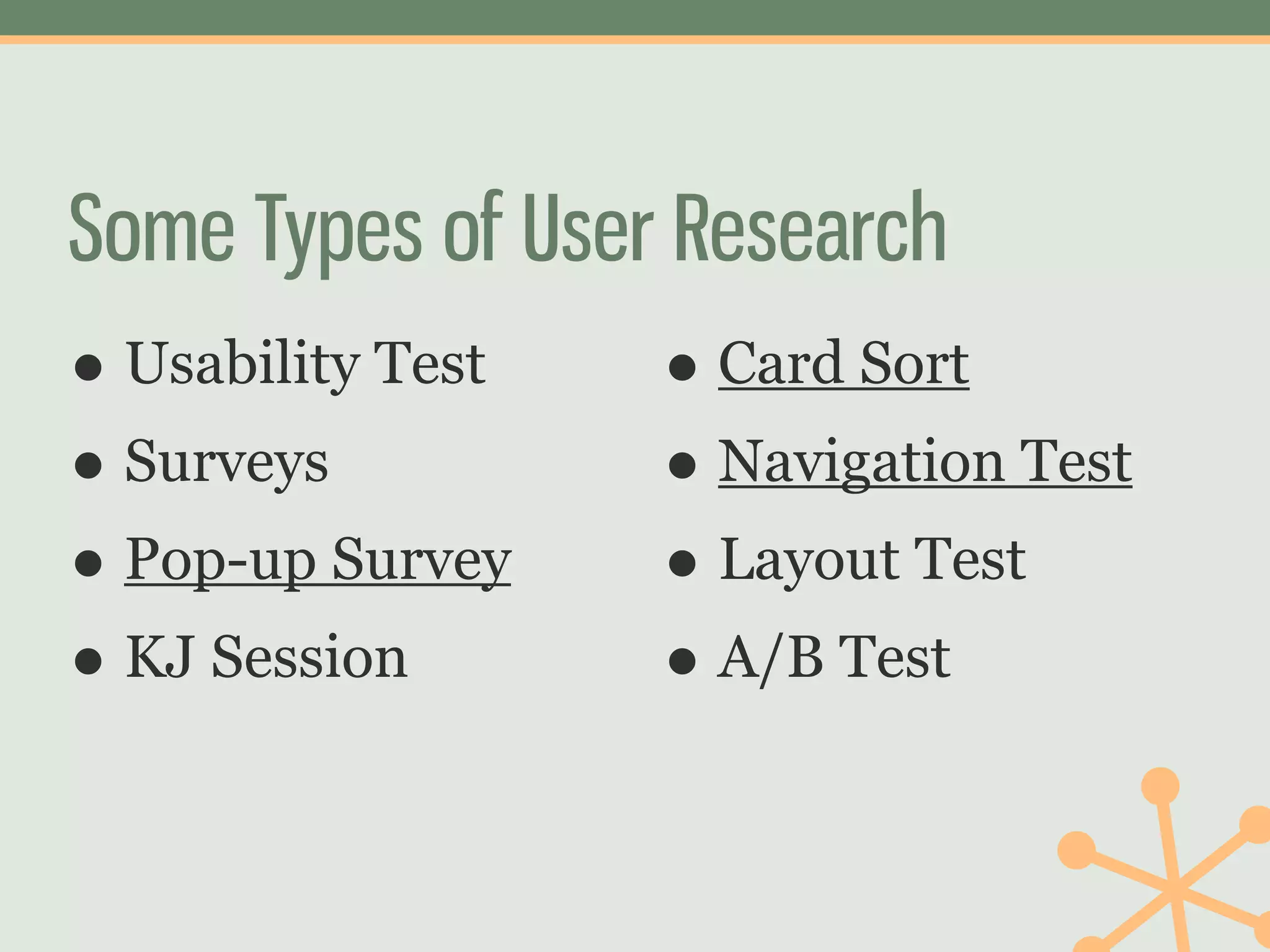 Some Types of User Research
• Usability Test   • Card Sort
• Surveys          • Navigation Test
• Pop-up Survey    • Layout Test
• KJ Session       • A/B Test
 