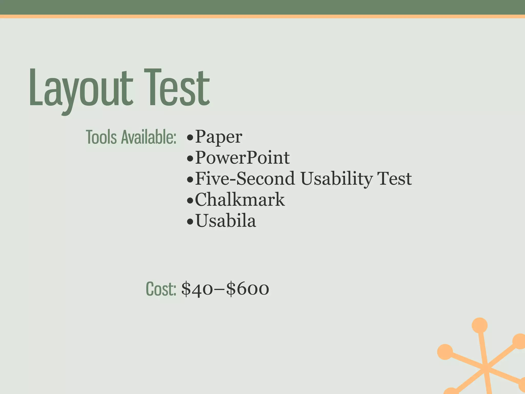 Layout Test
   Tools Available: •Paper
                    •PowerPoint
                    •Five-Second Usability Test
                    •Chalkmark
                    •Usabila

           Cost: $40–$600
 