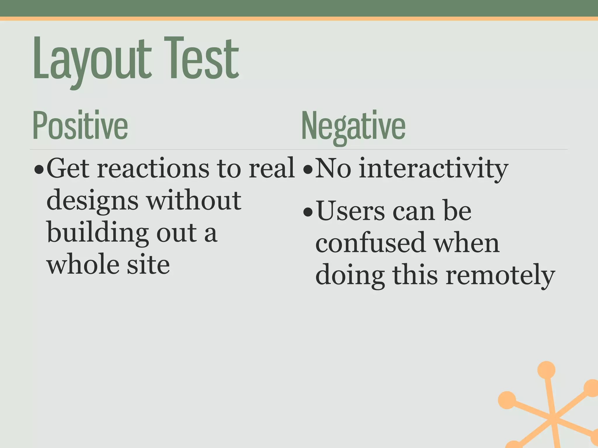 Layout Test
Positive              Negative
•Get reactions to real •No interactivity
 designs without       •Users can be
 building out a        confused when
 whole site            doing this remotely
 